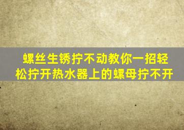 螺丝生锈拧不动教你一招轻松拧开热水器上的螺母拧不开