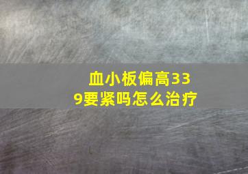 血小板偏高339要紧吗怎么治疗