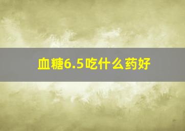 血糖6.5吃什么药好