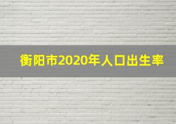 衡阳市2020年人口出生率