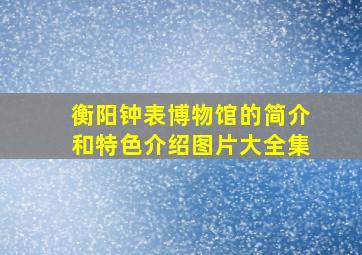 衡阳钟表博物馆的简介和特色介绍图片大全集