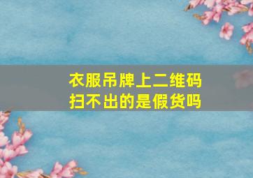 衣服吊牌上二维码扫不出的是假货吗