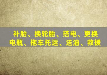 补胎、换轮胎、搭电、更换电瓶、拖车托运、送油、救援