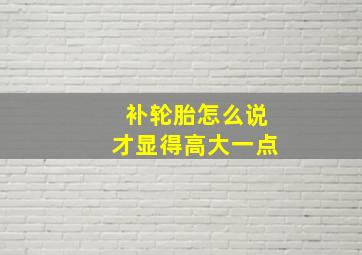 补轮胎怎么说才显得高大一点