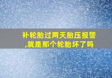 补轮胎过两天胎压报警,就是那个轮胎坏了吗