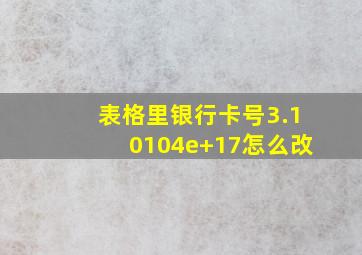 表格里银行卡号3.10104e+17怎么改