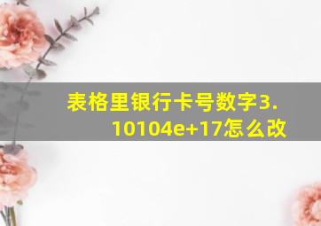 表格里银行卡号数字3.10104e+17怎么改