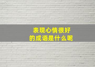 表现心情很好的成语是什么呢