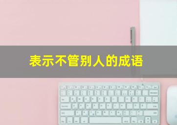 表示不管别人的成语