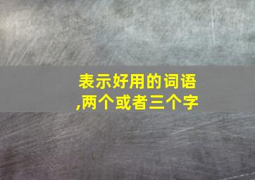 表示好用的词语,两个或者三个字