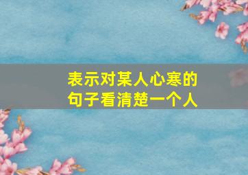 表示对某人心寒的句子看清楚一个人