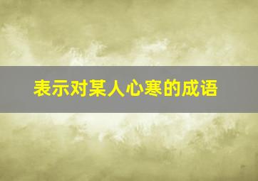 表示对某人心寒的成语