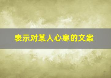 表示对某人心寒的文案