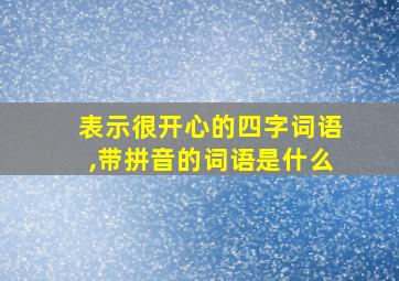 表示很开心的四字词语,带拼音的词语是什么