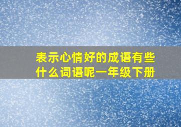 表示心情好的成语有些什么词语呢一年级下册