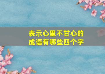 表示心里不甘心的成语有哪些四个字