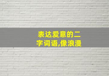 表达爱意的二字词语,像浪漫