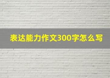 表达能力作文300字怎么写