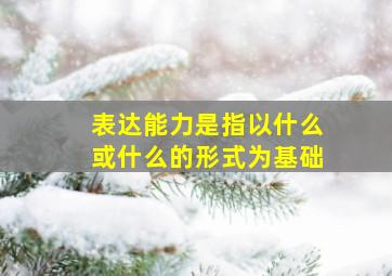 表达能力是指以什么或什么的形式为基础