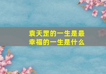 袁天罡的一生是最幸福的一生是什么