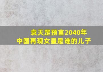 袁天罡预言2040年中国再现女皇是谁的儿子