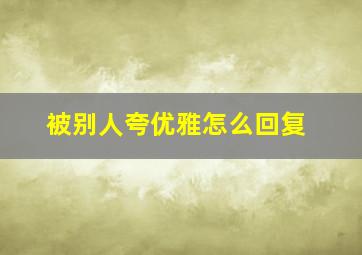 被别人夸优雅怎么回复