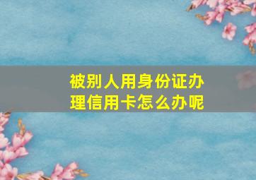 被别人用身份证办理信用卡怎么办呢