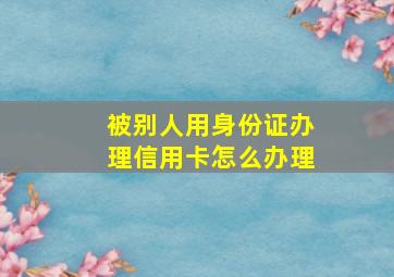 被别人用身份证办理信用卡怎么办理