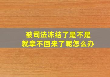 被司法冻结了是不是就拿不回来了呢怎么办