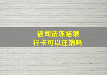 被司法冻结银行卡可以注销吗