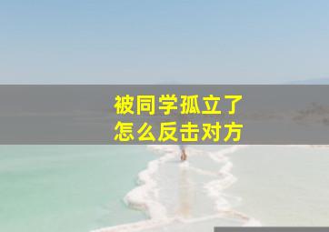 被同学孤立了怎么反击对方