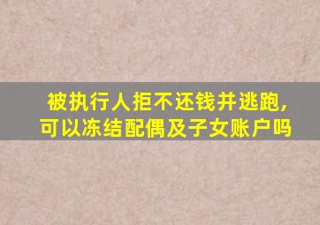 被执行人拒不还钱并逃跑,可以冻结配偶及子女账户吗