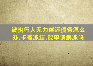 被执行人无力偿还债务怎么办,卡被冻结,能申请解冻吗