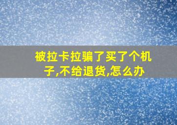 被拉卡拉骗了买了个机子,不给退货,怎么办