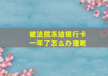 被法院冻结银行卡一年了怎么办理呢