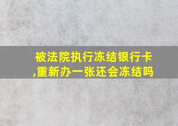 被法院执行冻结银行卡,重新办一张还会冻结吗