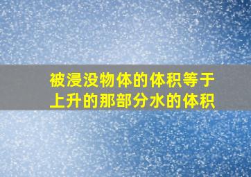 被浸没物体的体积等于上升的那部分水的体积