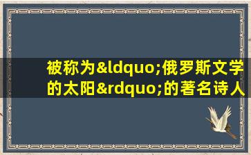 被称为“俄罗斯文学的太阳”的著名诗人是