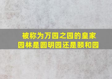 被称为万园之园的皇家园林是圆明园还是颐和园