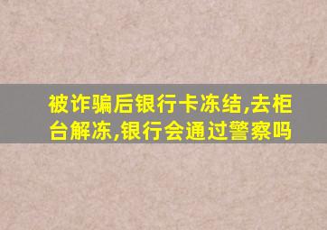 被诈骗后银行卡冻结,去柜台解冻,银行会通过警察吗