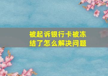 被起诉银行卡被冻结了怎么解决问题