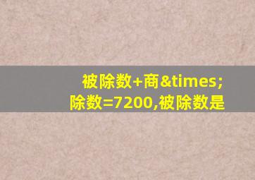 被除数+商×除数=7200,被除数是