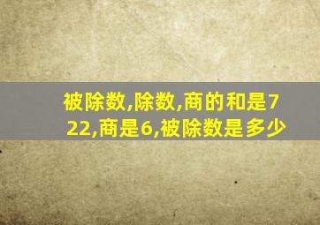 被除数,除数,商的和是722,商是6,被除数是多少