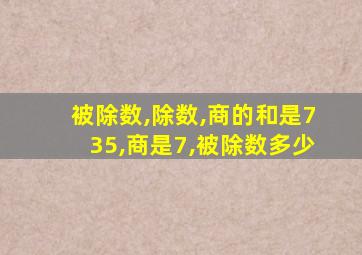 被除数,除数,商的和是735,商是7,被除数多少