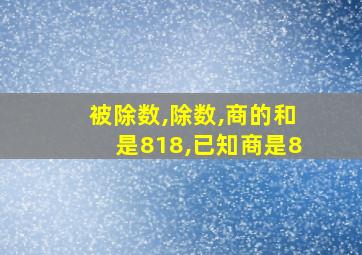 被除数,除数,商的和是818,已知商是8