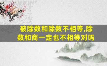 被除数和除数不相等,除数和商一定也不相等对吗