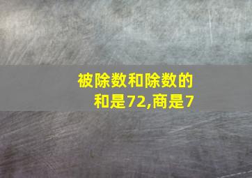 被除数和除数的和是72,商是7