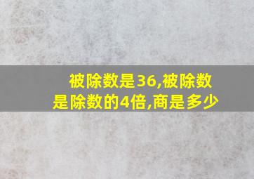 被除数是36,被除数是除数的4倍,商是多少