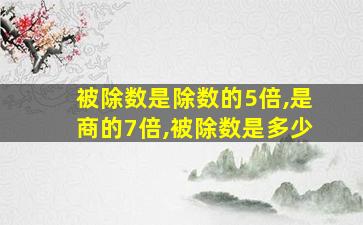 被除数是除数的5倍,是商的7倍,被除数是多少