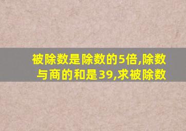 被除数是除数的5倍,除数与商的和是39,求被除数